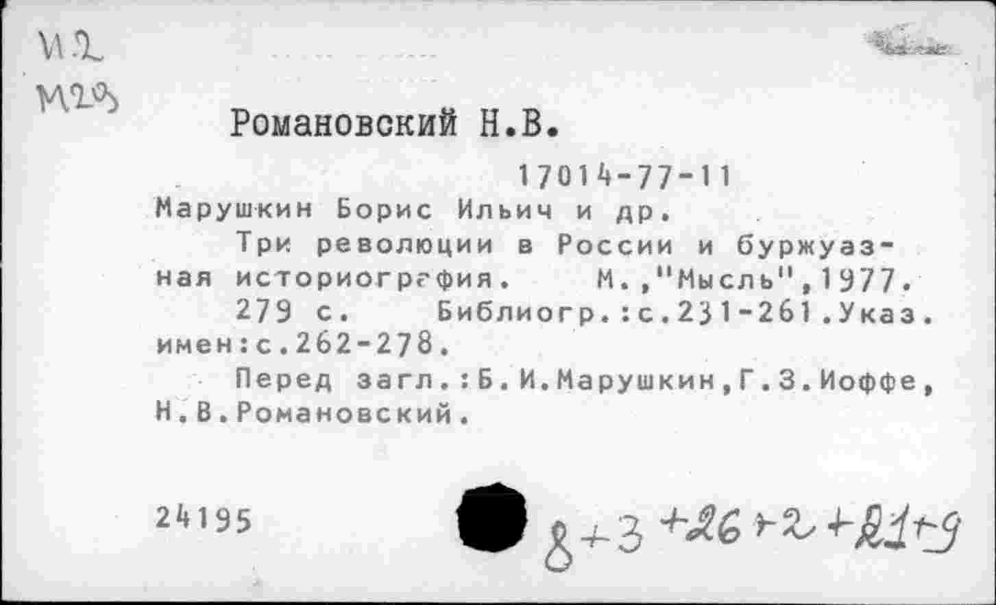 ﻿
Романовский Н.В.
17014-77-11 Марушкин Борис Ильич и др.
Три революции в России и буржуазная историография. М"Мысль",1977.
279 с.	Библиогр.:с.231-261.Указ.
имен:с.262-278.
Перед заглБ.И.Марушкин,Г.3.Иоффе, Н.В. Романовский.
2,1,35 +